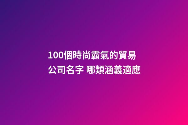100個時尚霸氣的貿易公司名字 哪類涵義適應-第1張-公司起名-玄機派